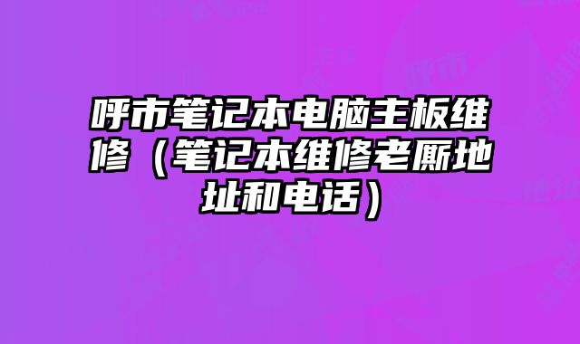 呼市筆記本電腦主板維修（筆記本維修老廝地址和電話）
