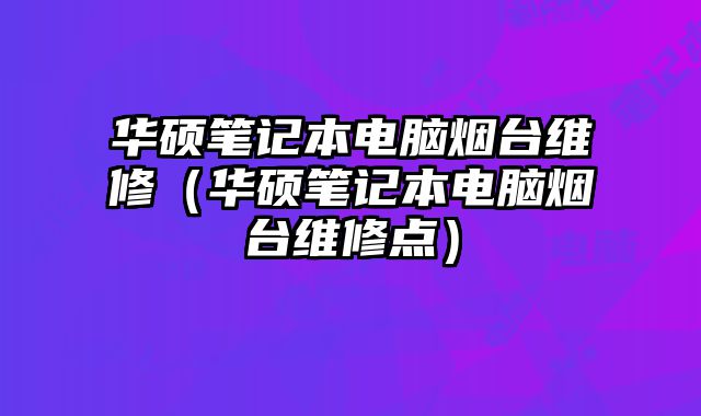 華碩筆記本電腦煙臺維修（華碩筆記本電腦煙臺維修點）