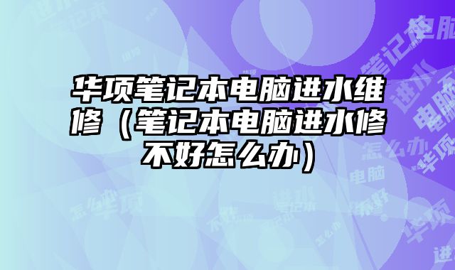華項(xiàng)筆記本電腦進(jìn)水維修（筆記本電腦進(jìn)水修不好怎么辦）