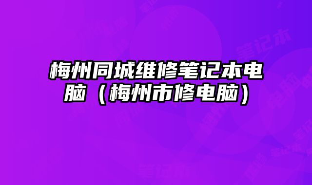梅州同城維修筆記本電腦（梅州市修電腦）