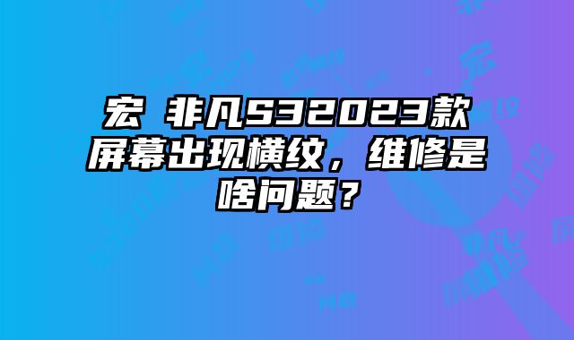 宏碁非凡S32023款屏幕出現橫紋，維修是啥問題？