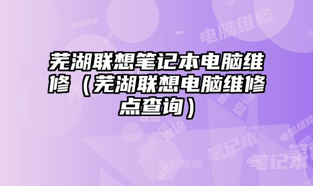 蕪湖聯(lián)想筆記本電腦維修（蕪湖聯(lián)想電腦維修點查詢）