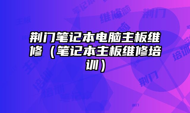 荊門筆記本電腦主板維修（筆記本主板維修培訓）