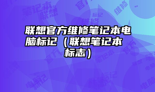 聯(lián)想官方維修筆記本電腦標(biāo)記（聯(lián)想筆記本 標(biāo)志）