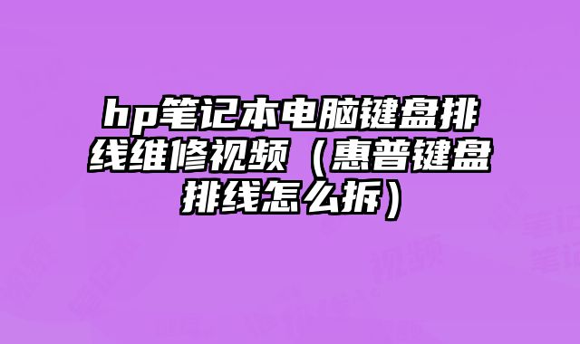 hp筆記本電腦鍵盤排線維修視頻（惠普鍵盤排線怎么拆）