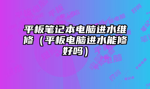 平板筆記本電腦進水維修（平板電腦進水能修好嗎）