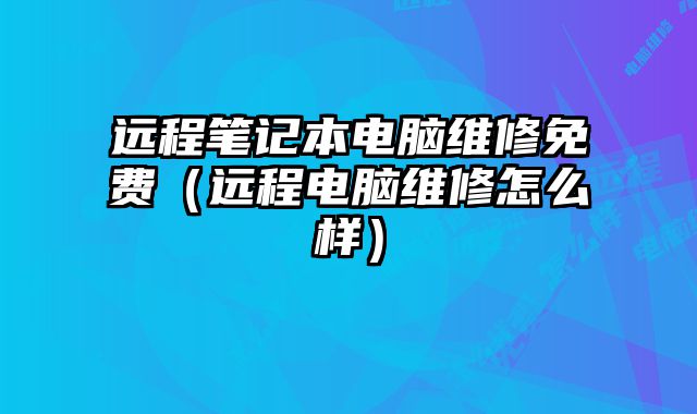遠程筆記本電腦維修免費（遠程電腦維修怎么樣）