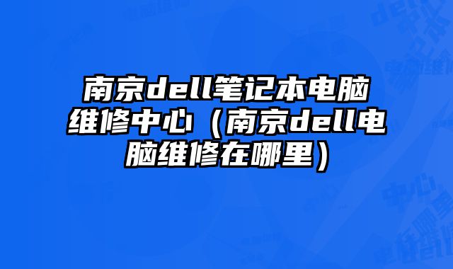 南京dell筆記本電腦維修中心（南京dell電腦維修在哪里）
