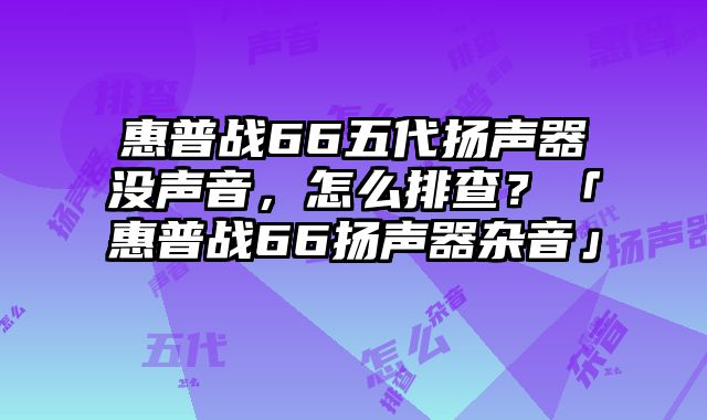 惠普戰66五代揚聲器沒聲音，怎么排查？「惠普戰66揚聲器雜音」