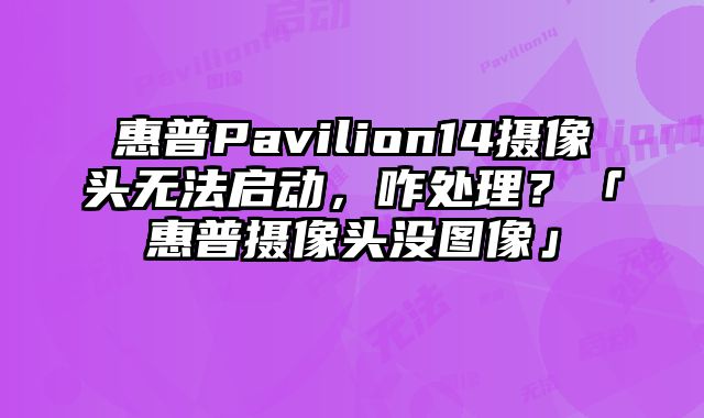 惠普Pavilion14攝像頭無法啟動，咋處理？「惠普攝像頭沒圖像」