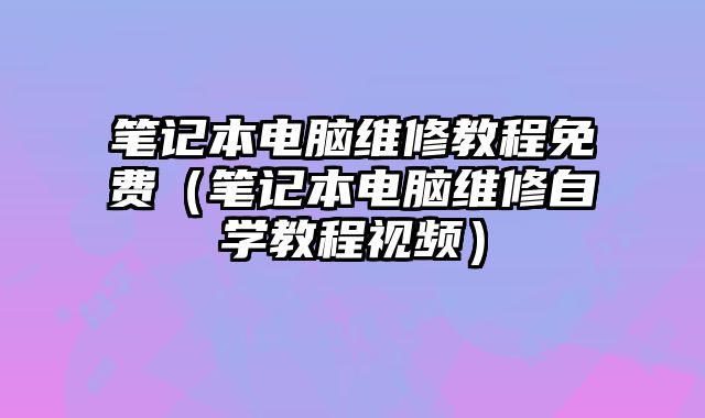 筆記本電腦維修教程免費（筆記本電腦維修自學教程視頻）
