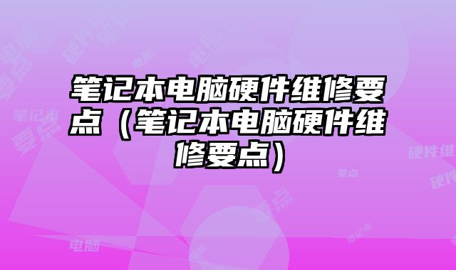 筆記本電腦硬件維修要點（筆記本電腦硬件維修要點）