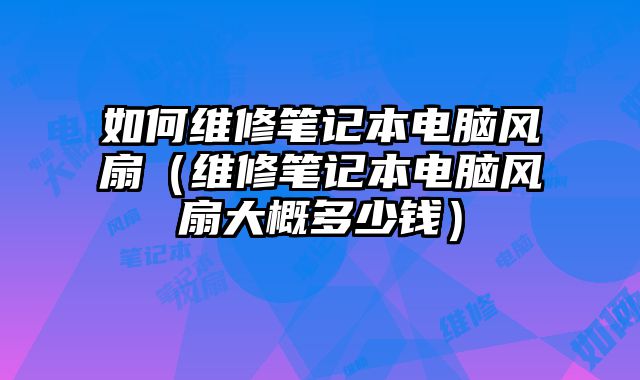 如何維修筆記本電腦風扇（維修筆記本電腦風扇大概多少錢）