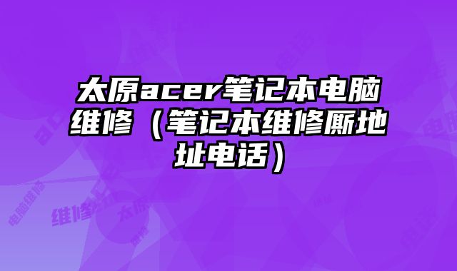 太原acer筆記本電腦維修（筆記本維修廝地址電話）