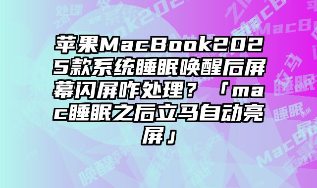 蘋果MacBook2025款系統睡眠喚醒后屏幕閃屏咋處理？「mac睡眠之后立馬自動亮屏」