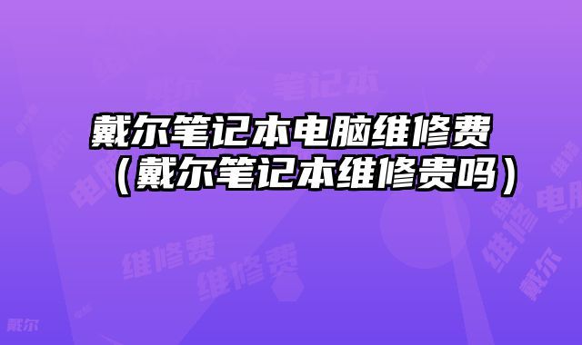 戴爾筆記本電腦維修費（戴爾筆記本維修貴嗎）