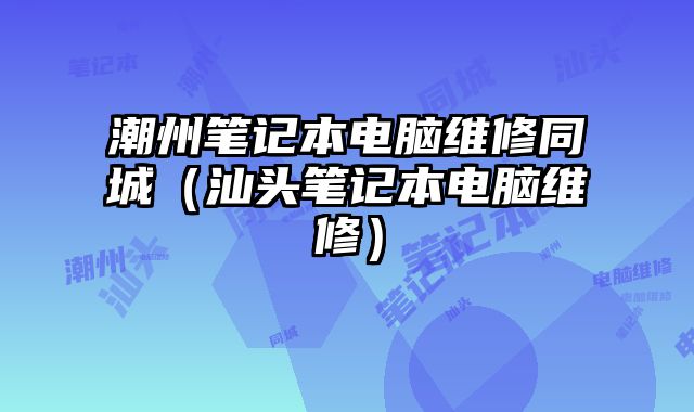 潮州筆記本電腦維修同城（汕頭筆記本電腦維修）