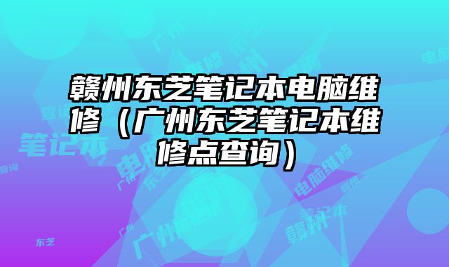贛州東芝筆記本電腦維修（廣州東芝筆記本維修點查詢）