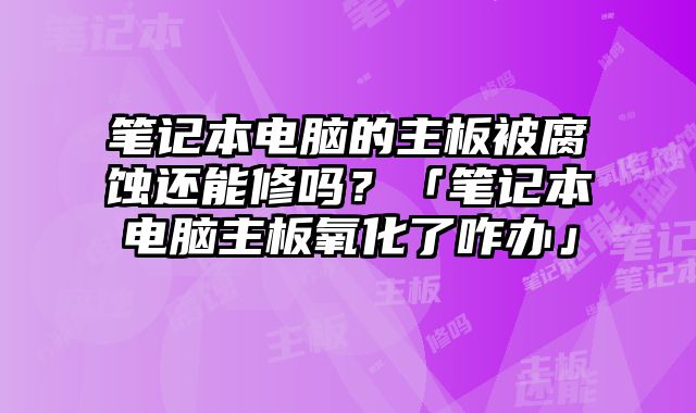 筆記本電腦的主板被腐蝕還能修嗎？「筆記本電腦主板氧化了咋辦」