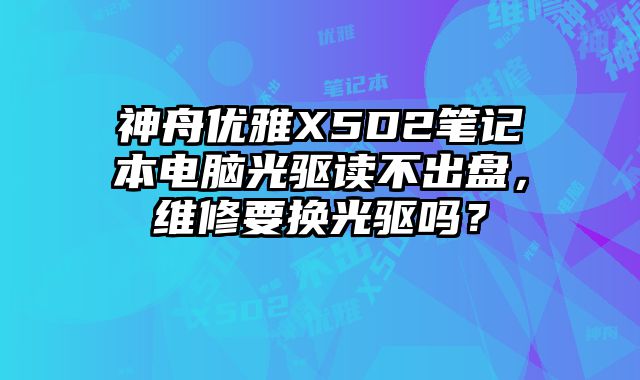 神舟優(yōu)雅X5D2筆記本電腦光驅(qū)讀不出盤(pán)，維修要換光驅(qū)嗎？