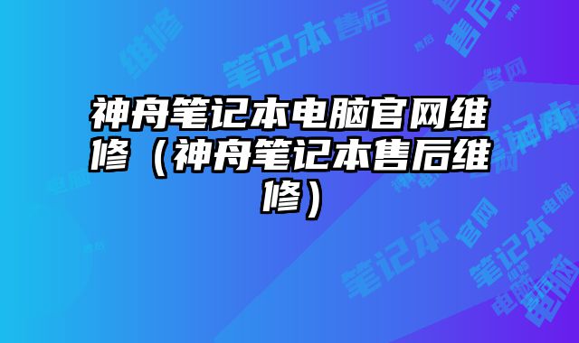 神舟筆記本電腦官網維修（神舟筆記本售后維修）
