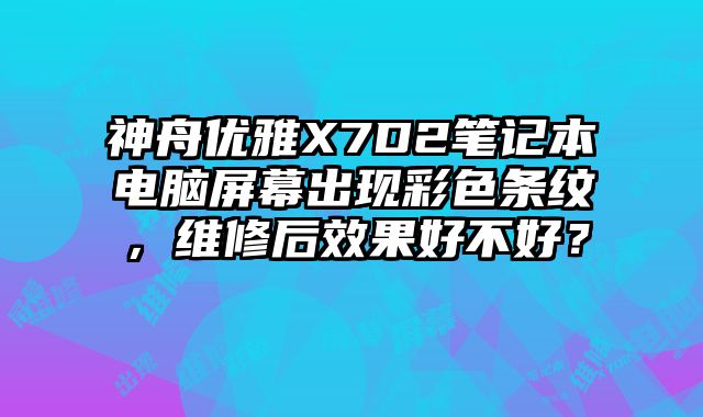 神舟優雅X7D2筆記本電腦屏幕出現彩色條紋，維修后效果好不好？