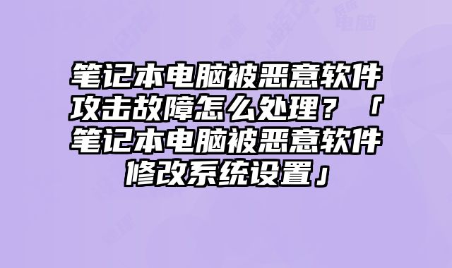 筆記本電腦被惡意軟件攻擊故障怎么處理？「筆記本電腦被惡意軟件修改系統設置」