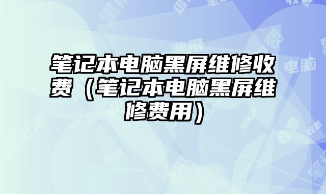 筆記本電腦黑屏維修收費（筆記本電腦黑屏維修費用）