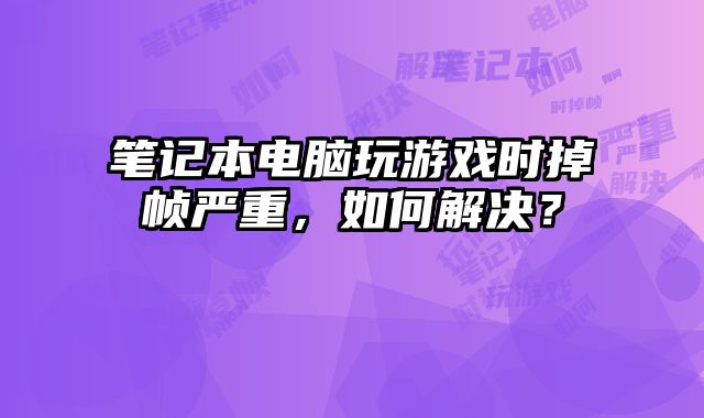筆記本電腦玩游戲時掉幀嚴重，如何解決？