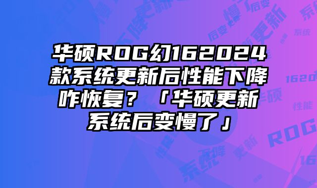 華碩ROG幻162024款系統更新后性能下降咋恢復？「華碩更新系統后變慢了」