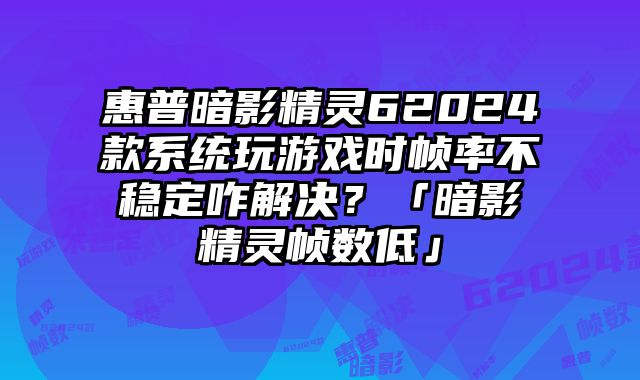 惠普暗影精靈62024款系統玩游戲時幀率不穩定咋解決？「暗影精靈幀數低」