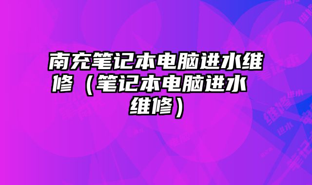南充筆記本電腦進水維修（筆記本電腦進水 維修）