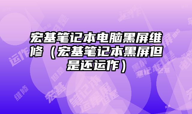 宏基筆記本電腦黑屏維修（宏基筆記本黑屏但是還運作）