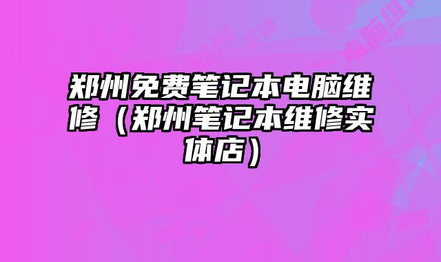 鄭州免費筆記本電腦維修（鄭州筆記本維修實體店）