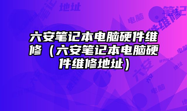 六安筆記本電腦硬件維修（六安筆記本電腦硬件維修地址）