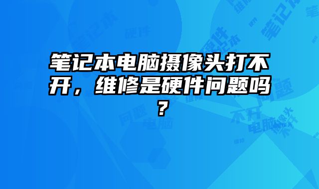 筆記本電腦攝像頭打不開，維修是硬件問題嗎？