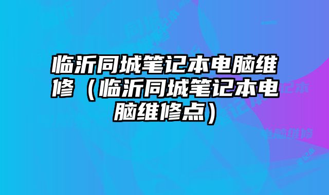 臨沂同城筆記本電腦維修（臨沂同城筆記本電腦維修點）