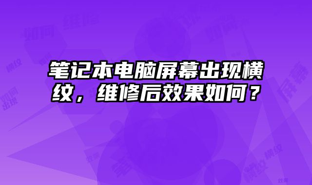 筆記本電腦屏幕出現(xiàn)橫紋，維修后效果如何？