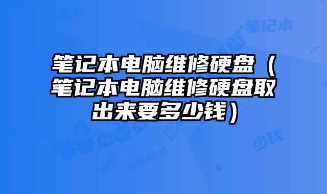 筆記本電腦維修硬盤（筆記本電腦維修硬盤取出來要多少錢）