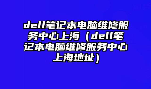 dell筆記本電腦維修服務中心上海（dell筆記本電腦維修服務中心上海地址）