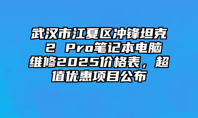 武漢市江夏區沖鋒坦克 2 Pro筆記本電腦維修2025價格表，超值優惠項目公布