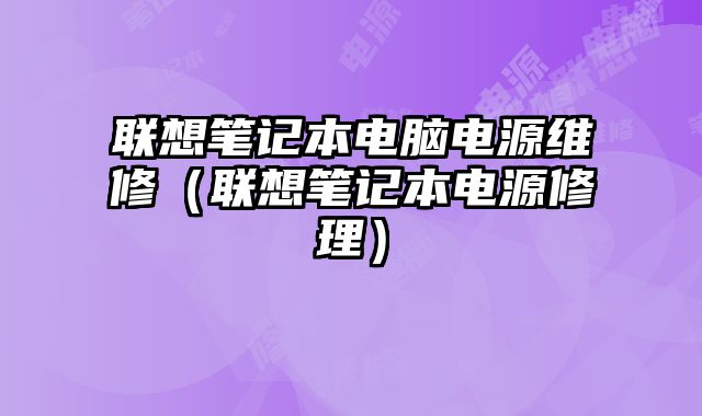 聯(lián)想筆記本電腦電源維修（聯(lián)想筆記本電源修理）