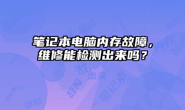 筆記本電腦內存故障，維修能檢測出來嗎？