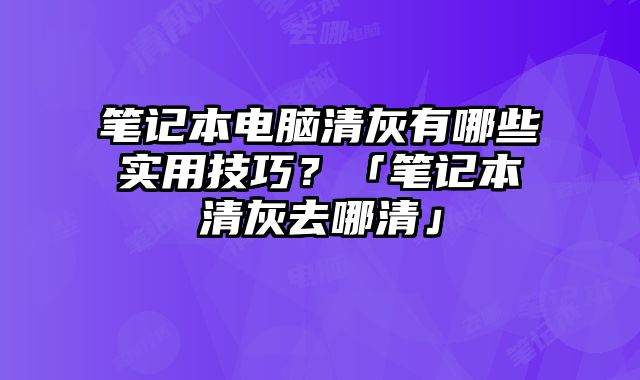筆記本電腦清灰有哪些實用技巧？「筆記本清灰去哪清」