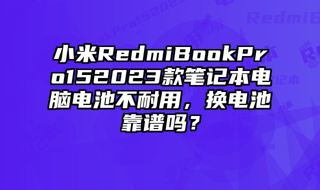 小米RedmiBookPro152023款筆記本電腦電池不耐用，換電池靠譜嗎？