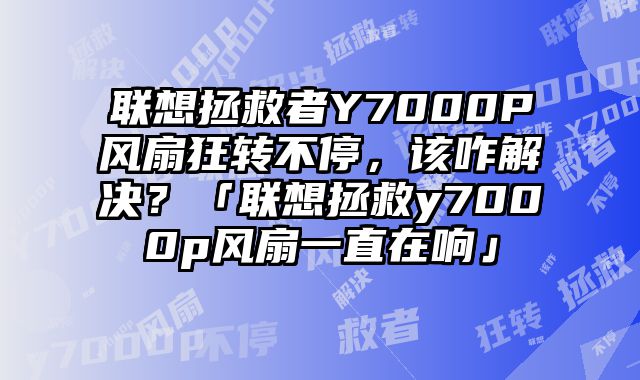 聯想拯救者Y7000P風扇狂轉不停，該咋解決？「聯想拯救y7000p風扇一直在響」