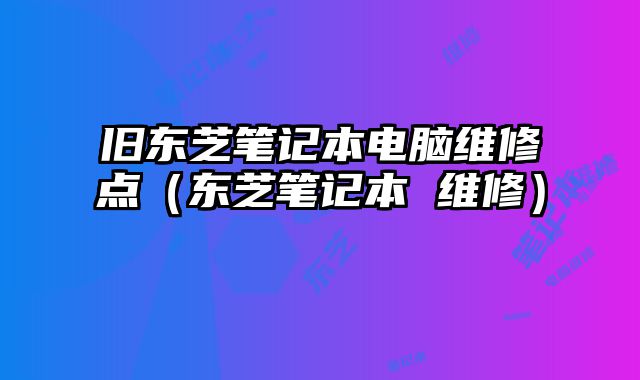 舊東芝筆記本電腦維修點（東芝筆記本 維修）
