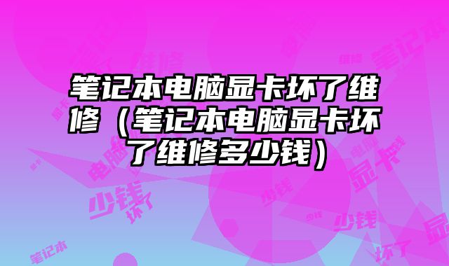 筆記本電腦顯卡壞了維修（筆記本電腦顯卡壞了維修多少錢）