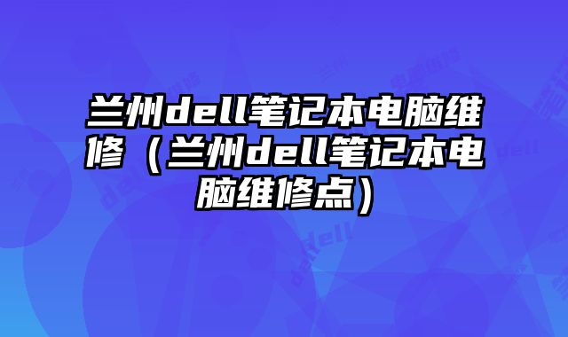 蘭州dell筆記本電腦維修（蘭州dell筆記本電腦維修點(diǎn)）