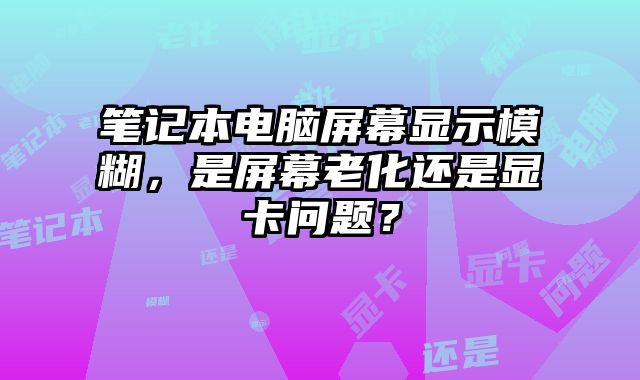 筆記本電腦屏幕顯示模糊，是屏幕老化還是顯卡問(wèn)題？